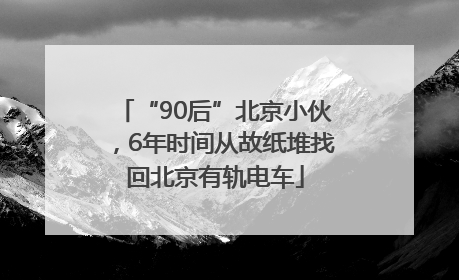 “90后”北京小伙，6年时间从故纸堆找回北京有轨电车
