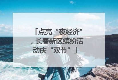 点亮“夜经济”，长春新区缤纷活动庆“双节”
