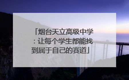 烟台天立高级中学：让每个学生都能找到属于自己的赛道