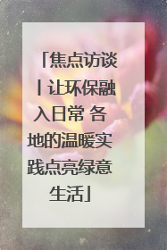 焦点访谈丨让环保融入日常 各地的温暖实践点亮绿意生活
