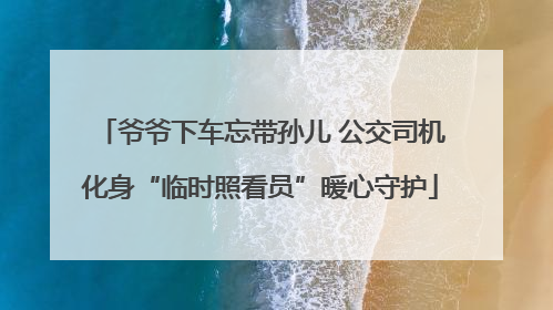 爷爷下车忘带孙儿 公交司机化身“临时照看员”暖心守护