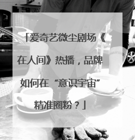 爱奇艺微尘剧场《在人间》热播，品牌如何在“意识宇宙”精准圈粉？