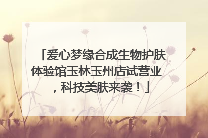 爱心梦缘合成生物护肤体验馆玉林玉州店试营业，科技美肤来袭！