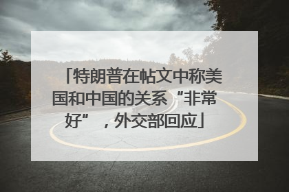 特朗普在帖文中称美国和中国的关系“非常好”，外交部回应
