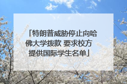 特朗普威胁停止向哈佛大学拨款 要求校方提供国际学生名单