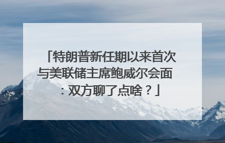特朗普新任期以来首次与美联储主席鲍威尔会面：双方聊了点啥？
