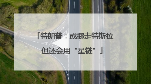 特朗普：或挪走特斯拉 但还会用“星链”
