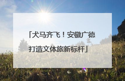 犬马齐飞！安徽广德打造文体旅新标杆
