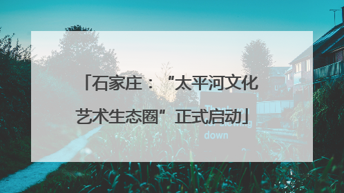 石家庄：“太平河文化艺术生态圈”正式启动