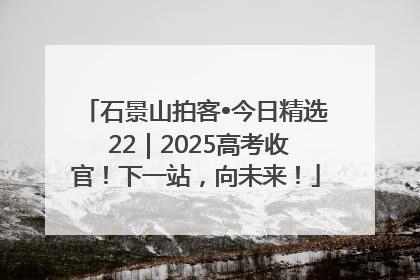 石景山拍客•今日精选 22｜2025高考收官！下一站，向未来！