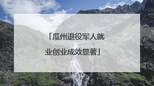 瓜州退役军人就业创业成效显著