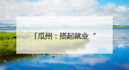瓜州：搭起就业“双向桥” 劳务协作“朋友圈”再扩容