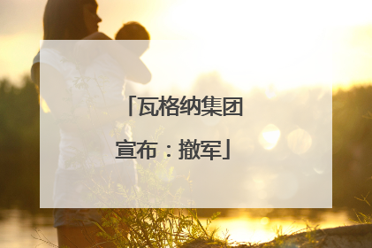 瓦格纳集团宣布：撤军