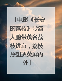 电影《长安的荔枝》导演大鹏带茂名荔枝进京，荔枝热甜透荧屏内外