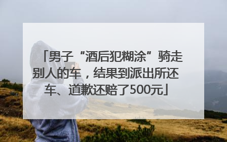 男子“酒后犯糊涂”骑走别人的车，结果到派出所还车、道歉还赔了500元