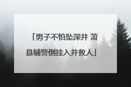 男子不慎坠深井 萧县辅警倒挂入井救人