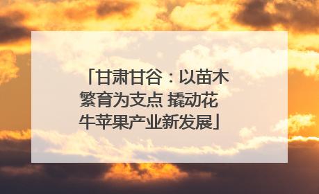 甘肃甘谷：以苗木繁育为支点 撬动花牛苹果产业新发展