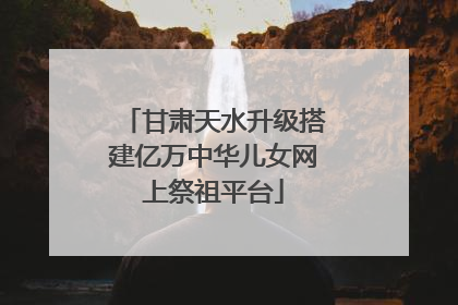 甘肃天水升级搭建亿万中华儿女网上祭祖平台