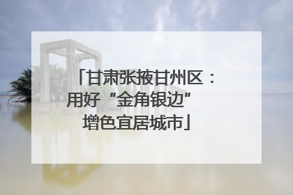 甘肃张掖甘州区：用好“金角银边” 增色宜居城市