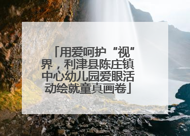 用爱呵护“视”界，利津县陈庄镇中心幼儿园爱眼活动绘就童真画卷