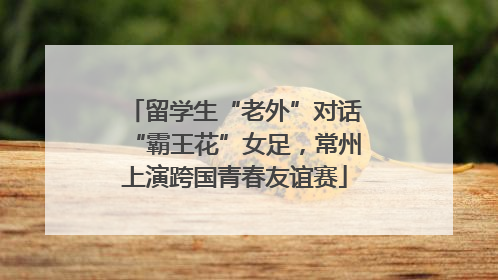 留学生“老外”对话“霸王花”女足，常州上演跨国青春友谊赛