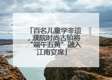 百名儿童学非遗，濮院时尚古镇将“端午五黄”融入江南宴席