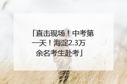 直击现场！中考第一天！海淀2.3万余名考生赴考