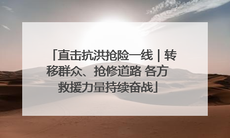 直击抗洪抢险一线｜转移群众、抢修道路 各方救援力量持续奋战