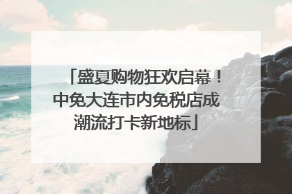 盛夏购物狂欢启幕！中免大连市内免税店成潮流打卡新地标