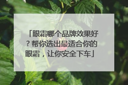 眼霜哪个品牌效果好？帮你选出最适合你的眼霜，让你安全下车