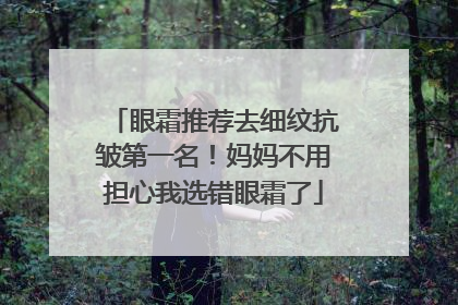 眼霜推荐去细纹抗皱第一名！妈妈不用担心我选错眼霜了