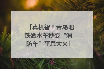 真机智！青岛地铁洒水车秒变“消防车”平息大火