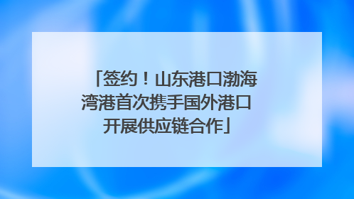 签约！山东港口渤海湾港首次携手国外港口开展供应链合作