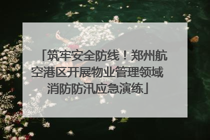 筑牢安全防线！郑州航空港区开展物业管理领域消防防汛应急演练