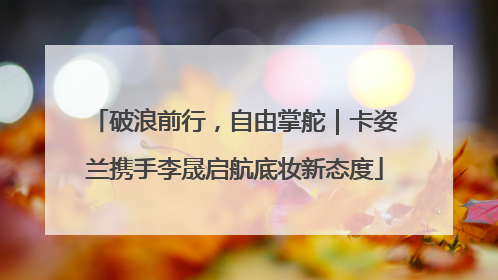 破浪前行，自由掌舵｜卡姿兰携手李晟启航底妆新态度