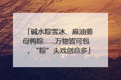 碱水粽雪冰、麻油姜母鸭粽……万物皆可包，“粽”头戏创意多
