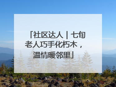 社区达人｜七旬老人巧手化朽木，温情暖邻里