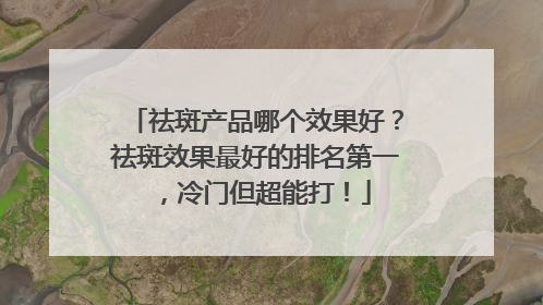 祛斑产品哪个效果好？祛斑效果最好的排名第一，冷门但超能打！