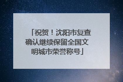 祝贺！沈阳市复查确认继续保留全国文明城市荣誉称号
