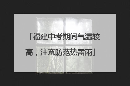 福建中考期间气温较高，注意防范热雷雨