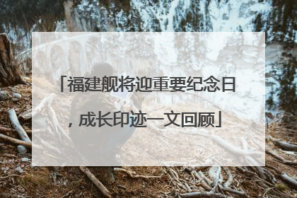 福建舰将迎重要纪念日，成长印迹一文回顾