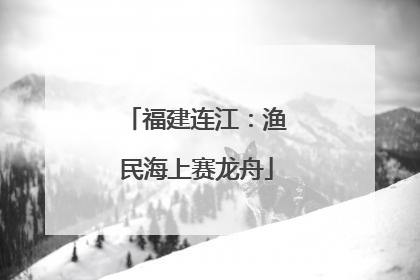 福建连江：渔民海上赛龙舟