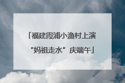 福建霞浦小渔村上演“妈祖走水”庆端午