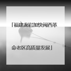 福建龙岩加快闽西革命老区高质量发展