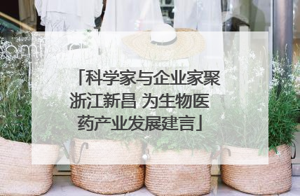 科学家与企业家聚浙江新昌 为生物医药产业发展建言