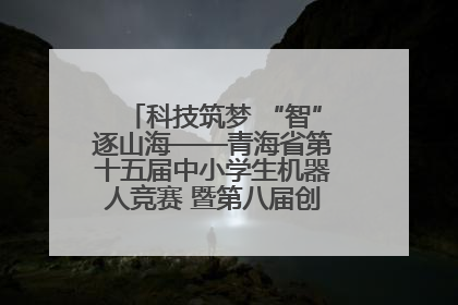 科技筑梦 “智”逐山海——青海省第十五届中小学生机器人竞赛 暨第八届创新设计大赛见闻
