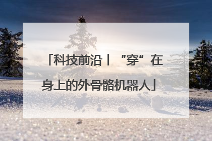 科技前沿丨“穿”在身上的外骨骼机器人