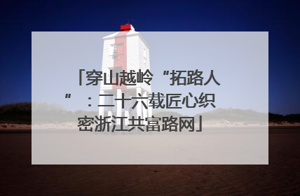 穿山越岭“拓路人”：二十六载匠心织密浙江共富路网
