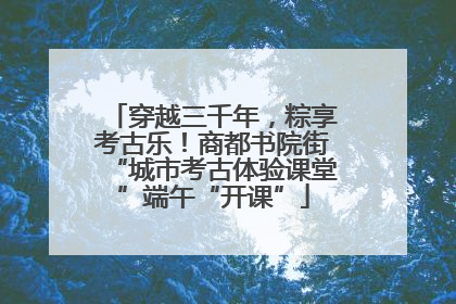 穿越三千年，粽享考古乐！商都书院街“城市考古体验课堂”端午“开课”