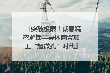 突破极限！朗恩精密解锁半导体陶瓷加工“超微孔”时代